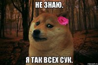 не знаю. я так всех сук.