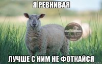 я ревнивая лучше с ним не фоткайся