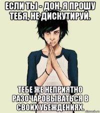 если ты - дон, я прошу тебя, не дискутируй. тебе же неприятно разочаровываться в своих убеждениях.