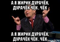 а я жирик дурачёк, дурачёк чёк , чёк а я жирик дурачёк, дурачёк чёк , чёк