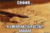 софия ... а у меня на тебя встал, ахахаха