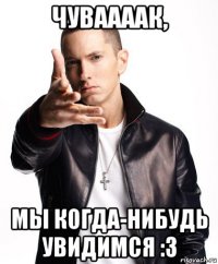 чуваааак, мы когда-нибудь увидимся :3