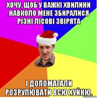 хочу, щоб у важкі хвилини навколо мене збиралися різні лісові звірята і допомагали розрулювати всю хуйню.