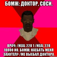 бомж: доктор, соси. врач: /heal 228 1 /heal 228 10000 no. бомж: наебать меня захотел? /me выебал доктора