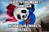 обидеть таю может каждый не каждый сможеть убежать