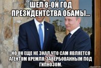 шел 8-ой год президентства обамы... но он еще не знал что сам является агентом кремля, завербованным под гипнозом.