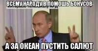 всему народу в помошь бонусов а за океан пустить салют