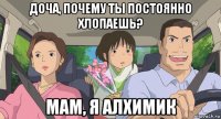 доча, почему ты постоянно хлопаешь? мам, я алхимик