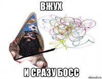 вжух и сразу босс