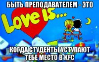 быть преподавателем - это когда студенты уступают тебе место в kfc