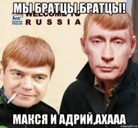 мы братцы,братцы! макся и адрий,ахааа