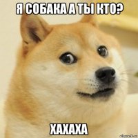 я собака а ты кто? хахаха