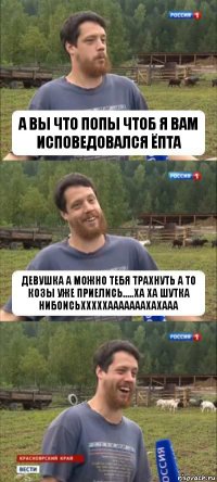 а вы что попы чтоб я вам исповедовался ёпта девушка а можно тебя трахнуть а то козы уже приелись.....ха ха шутка нибоисьхххххааааааахахааа