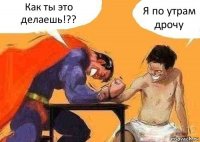 Как ты это делаешь!?? Я по утрам дрочу