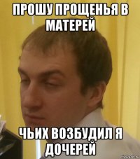 прошу прощенья в матерей чьих возбудил я дочерей
