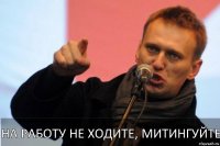 на работу не ходите, митингуйте