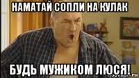 наматай сопли на кулак будь мужиком люся!