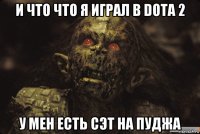 и что что я играл в dota 2 у мен есть сэт на пуджа