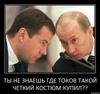 Ты не знаешь где Токов такой четкий костюм купил??