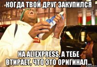 когда твой друг закупился на aliexpress, а тебе втирает, что это оригинал...