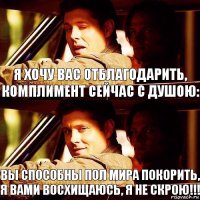 Я хочу вас отблагодарить,
Комплимент сейчас с душою: Вы способны пол мира покорить, Я Вами восхищаюсь, я не скрою!!! 