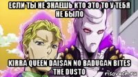 если ты не знаешь кто это то у тебя не было kirra queen daisan no badugan bites the dusto