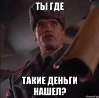 ты где такие деньги нашел?