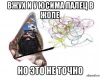 вжух и у юсима палец в жопе но это не точно