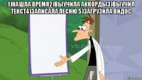 1)нашла время2)выучила аккорды3)выучил текст4)записала песню 5)загрузила видос 