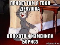 привет том я твоя девушка оля хотя и изменила борису