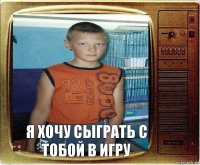 я хочу сыграть с тобой в игру