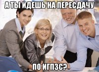 а ты идешь на пересдачу по игпзс?