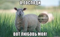 о, господи вот любовь моя!