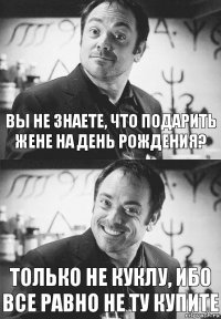 Вы не знаете, что подарить жене на день рождения? Только не куклу, ибо все равно не ту купите