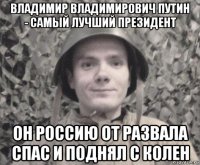 владимир владимирович путин - самый лучший президент он россию от развала спас и поднял с колен