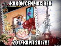 какой сей час век 2017 карл 2017!!!