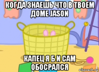 когда знаешь что в твоем доме jason капец я б и сам обосрался