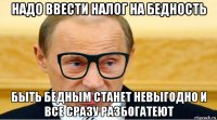 надо ввести налог на бедность быть бедным станет невыгодно и все сразу разбогатеют