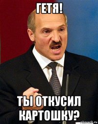 гетя! ты откусил картошку?