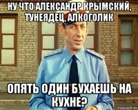 ну что александр крымский, тунеядец, алкоголик опять один бухаешь на кухне?