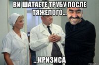 ви шатаете трубу после тяжелого... ...кризиса