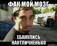 фак мой мозг ебанулись наотличненько