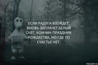 Если радуга взойдет, вновь заплачет белый снег, кончин праздник рождества, но где то счастье нет.