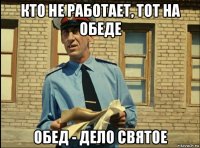 кто не работает, тот на обеде обед - дело святое