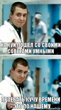 на хуй пошёл со своими советами умными проебать кучу времени - это по нашему