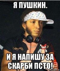 я пушкин. и я напишу за скарби псто!