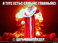 Я тутс естьс самыйс главныйс! © Царь Александер.