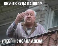 Внучек куда пашол? У тебя же осада адена!