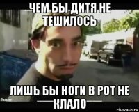 чем бы дитя не тешилось лишь бы ноги в рот не клало