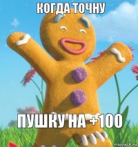 Пушку на +100 Когда точну